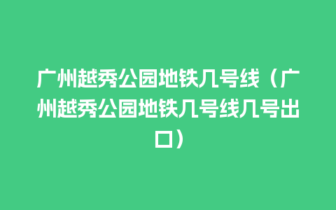 广州越秀公园地铁几号线（广州越秀公园地铁几号线几号出口）