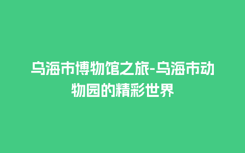 乌海市博物馆之旅-乌海市动物园的精彩世界