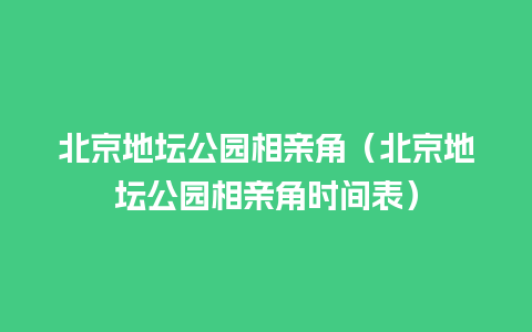 北京地坛公园相亲角（北京地坛公园相亲角时间表）