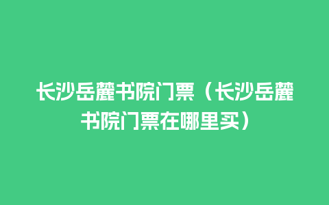 长沙岳麓书院门票（长沙岳麓书院门票在哪里买）