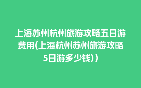 上海苏州杭州旅游攻略五日游费用(上海杭州苏州旅游攻略5日游多少钱)）