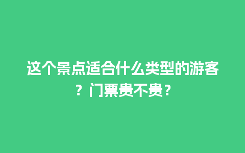 这个景点适合什么类型的游客？门票贵不贵？