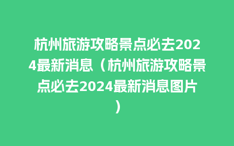 杭州旅游攻略景点必去2024最新消息（杭州旅游攻略景点必去2024最新消息图片）