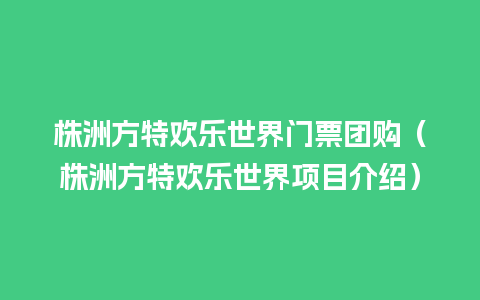 株洲方特欢乐世界门票团购（株洲方特欢乐世界项目介绍）