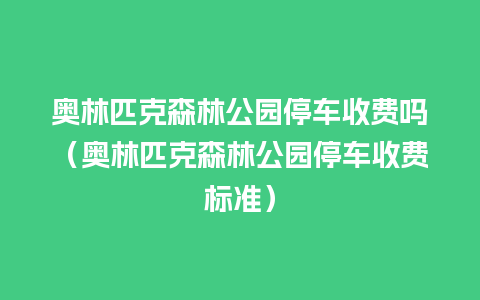 奥林匹克森林公园停车收费吗（奥林匹克森林公园停车收费标准）