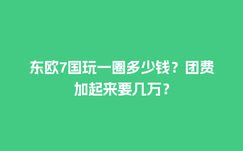 东欧7国玩一圈多少钱？团费加起来要几万？