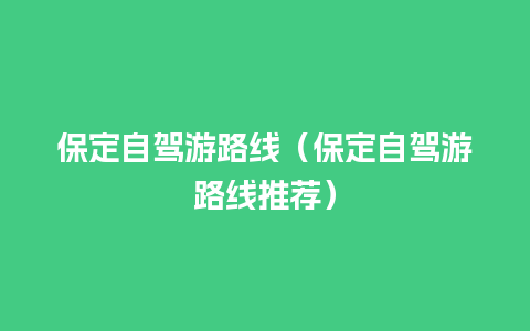 保定自驾游路线（保定自驾游路线推荐）