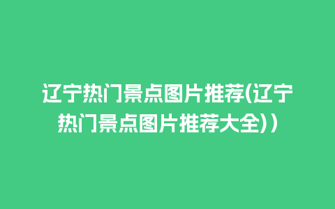 辽宁热门景点图片推荐(辽宁热门景点图片推荐大全)）