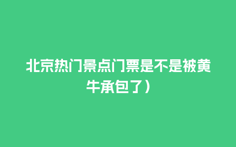 北京热门景点门票是不是被黄牛承包了）