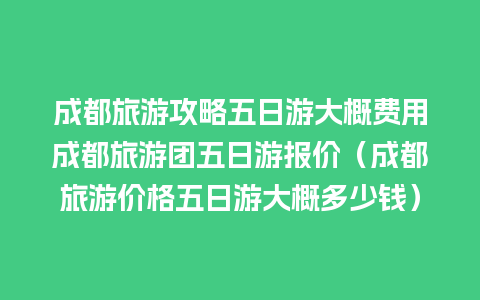 成都旅游攻略五日游大概费用成都旅游团五日游报价（成都旅游价格五日游大概多少钱）