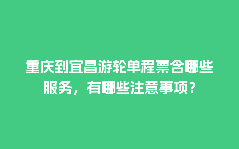 重庆到宜昌游轮单程票含哪些服务，有哪些注意事项？