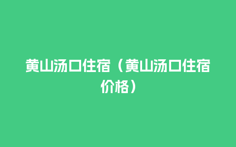 黄山汤口住宿（黄山汤口住宿价格）