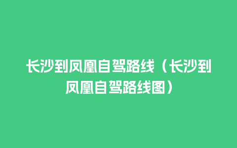 长沙到凤凰自驾路线（长沙到凤凰自驾路线图）