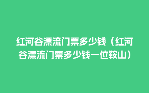 红河谷漂流门票多少钱（红河谷漂流门票多少钱一位鞍山）