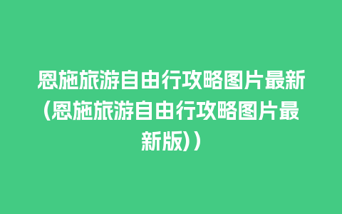 恩施旅游自由行攻略图片最新(恩施旅游自由行攻略图片最新版)）