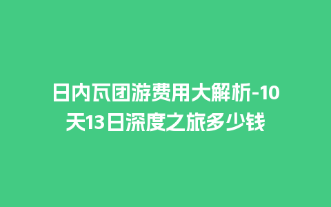 日内瓦团游费用大解析-10天13日深度之旅多少钱