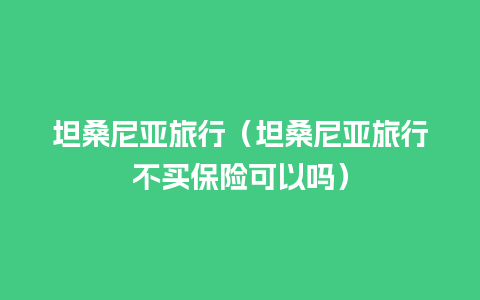 坦桑尼亚旅行（坦桑尼亚旅行不买保险可以吗）