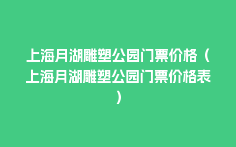 上海月湖雕塑公园门票价格（上海月湖雕塑公园门票价格表）