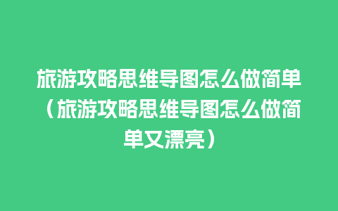 旅游攻略思维导图怎么做简单（旅游攻略思维导图怎么做简单又漂亮）