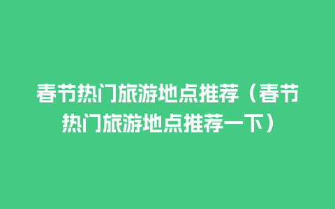 春节热门旅游地点推荐（春节热门旅游地点推荐一下）