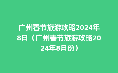 广州春节旅游攻略2024年8月（广州春节旅游攻略2024年8月份）