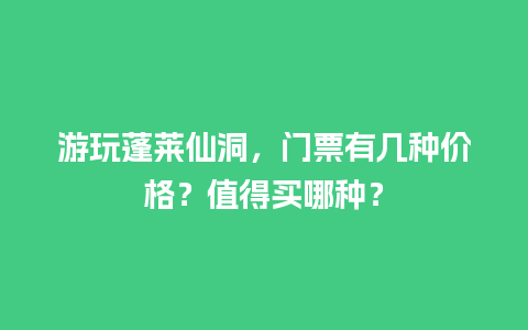 游玩蓬莱仙洞，门票有几种价格？值得买哪种？