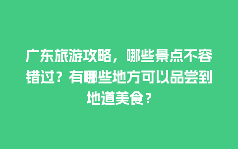 广东旅游攻略，哪些景点不容错过？有哪些地方可以品尝到地道美食？