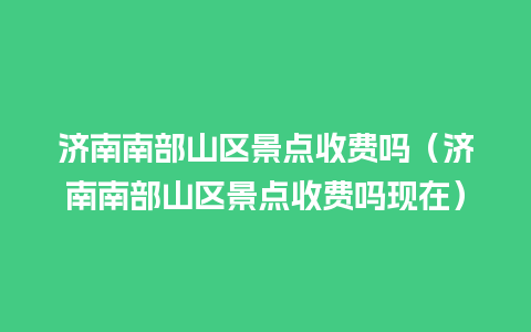 济南南部山区景点收费吗（济南南部山区景点收费吗现在）