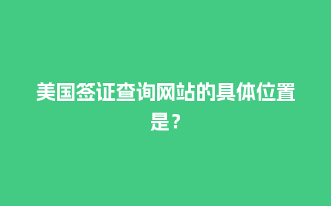 美国签证查询网站的具体位置是？