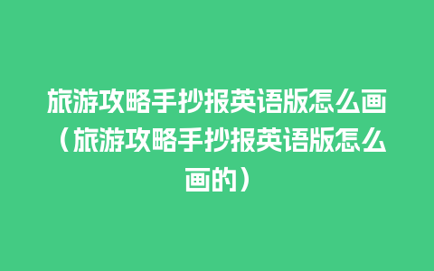 旅游攻略手抄报英语版怎么画（旅游攻略手抄报英语版怎么画的）