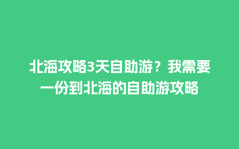 北海攻略3天自助游？我需要一份到北海的自助游攻略