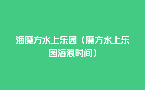 海魔方水上乐园（魔方水上乐园海浪时间）