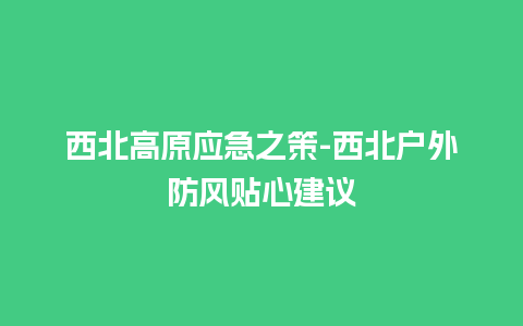 西北高原应急之策-西北户外防风贴心建议