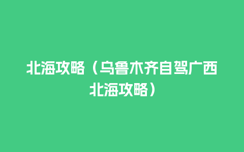 北海攻略（乌鲁木齐自驾广西北海攻略）