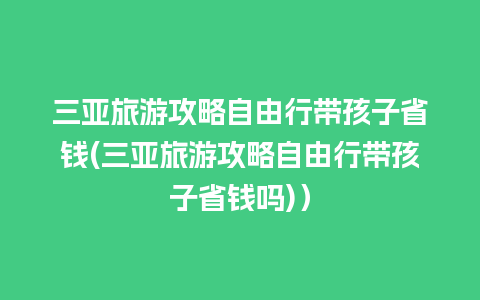 三亚旅游攻略自由行带孩子省钱(三亚旅游攻略自由行带孩子省钱吗)）