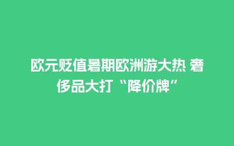 欧元贬值暑期欧洲游大热 奢侈品大打“降价牌”