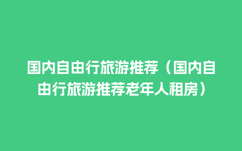 国内自由行旅游推荐（国内自由行旅游推荐老年人租房）