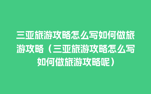 三亚旅游攻略怎么写如何做旅游攻略（三亚旅游攻略怎么写如何做旅游攻略呢）