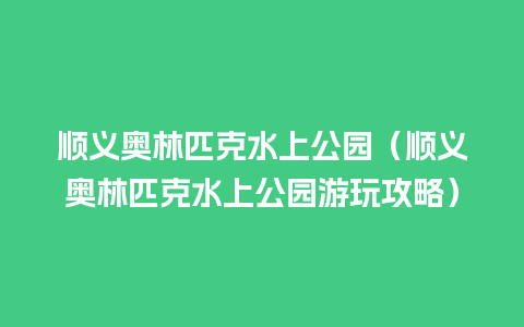 顺义奥林匹克水上公园（顺义奥林匹克水上公园游玩攻略）