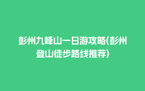 彭州九峰山一日游攻略(彭州登山徒步路线推荐)