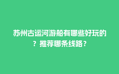 苏州古运河游船有哪些好玩的？推荐哪条线路？