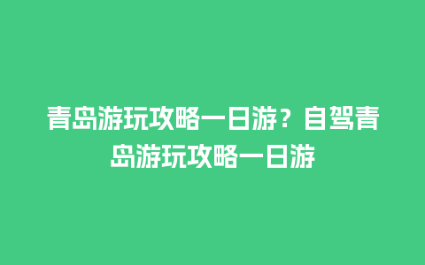 青岛游玩攻略一日游？自驾青岛游玩攻略一日游