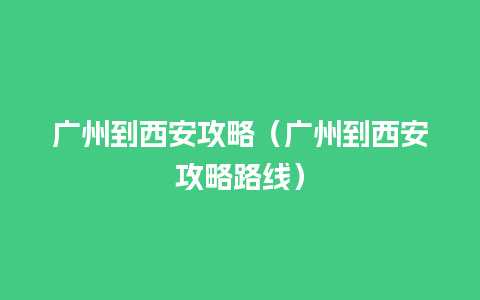 广州到西安攻略（广州到西安攻略路线）