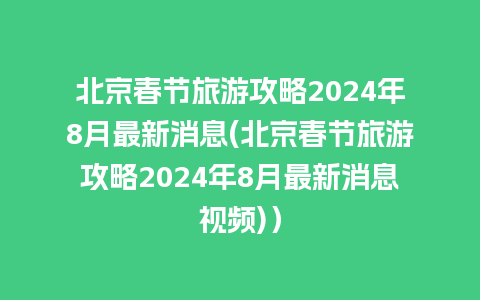 北京春节旅游攻略2024年8月最新消息(北京春节旅游攻略2024年8月最新消息视频)）