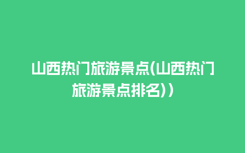 山西热门旅游景点(山西热门旅游景点排名)）