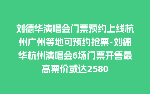 刘德华演唱会门票预约上线杭州广州等地可预约抢票-刘德华杭州演唱会6场门票开售最高票价或达2580