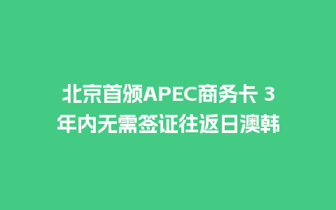 北京首颁APEC商务卡 3年内无需签证往返日澳韩