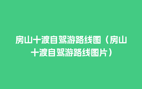 房山十渡自驾游路线图（房山十渡自驾游路线图片）