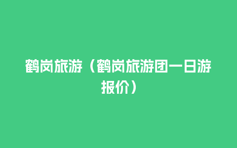 鹤岗旅游（鹤岗旅游团一日游报价）