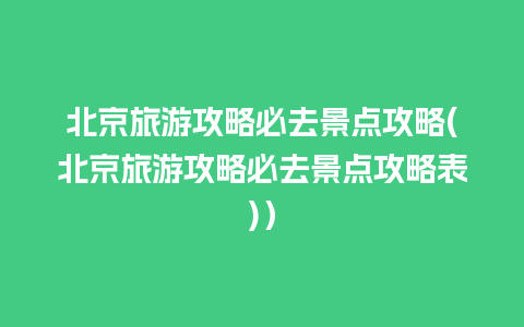 北京旅游攻略必去景点攻略(北京旅游攻略必去景点攻略表)）